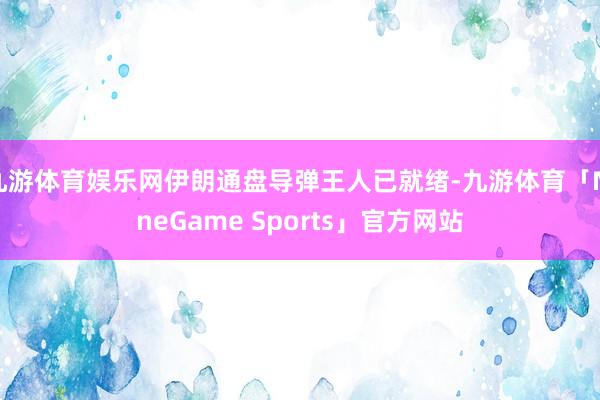 九游体育娱乐网伊朗通盘导弹王人已就绪-九游体育「NineGame Sports」官方网站