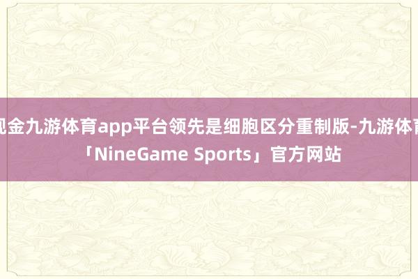 现金九游体育app平台领先是细胞区分重制版-九游体育「NineGame Sports」官方网站