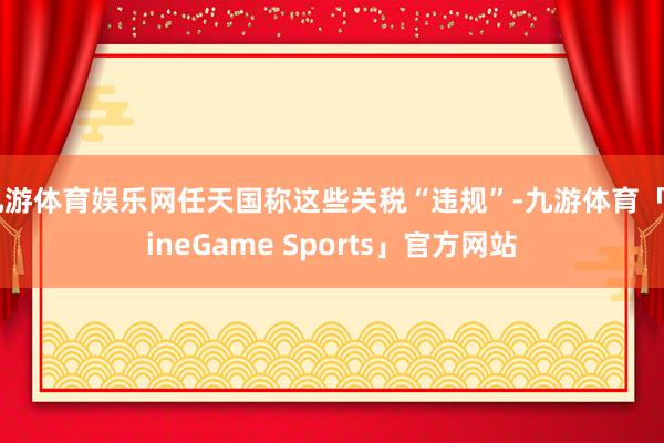 九游体育娱乐网任天国称这些关税“违规”-九游体育「NineGame Sports」官方网站