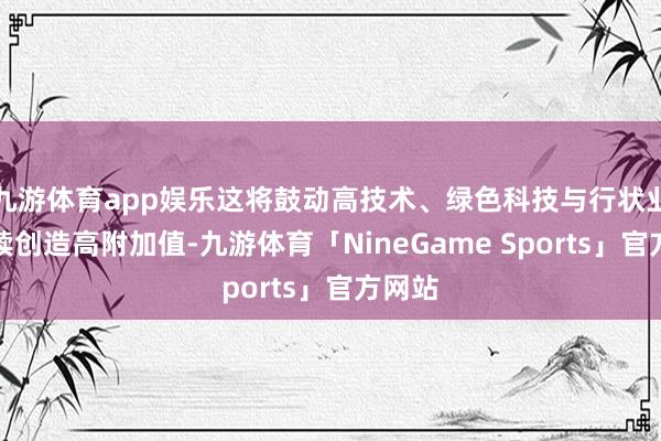 九游体育app娱乐这将鼓动高技术、绿色科技与行状业合手续创造高附加值-九游体育「NineGame Sports」官方网站