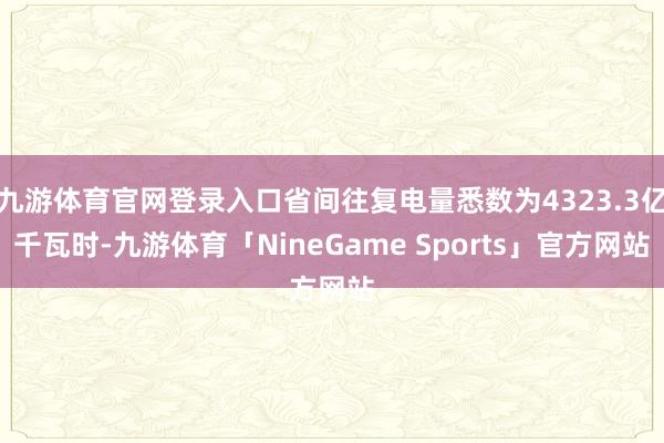九游体育官网登录入口省间往复电量悉数为4323.3亿千瓦时-九游体育「NineGame Sports」官方网站