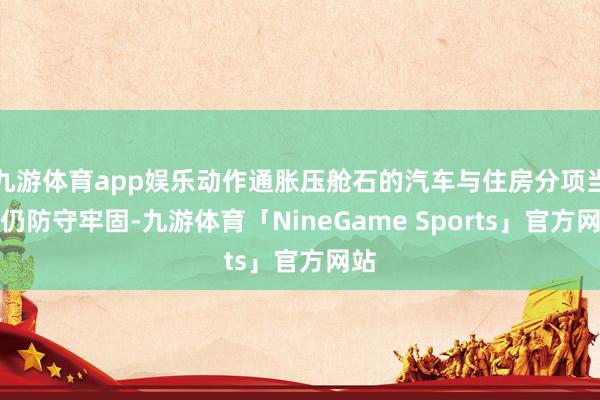 九游体育app娱乐动作通胀压舱石的汽车与住房分项当今仍防守牢固-九游体育「NineGame Sports」官方网站