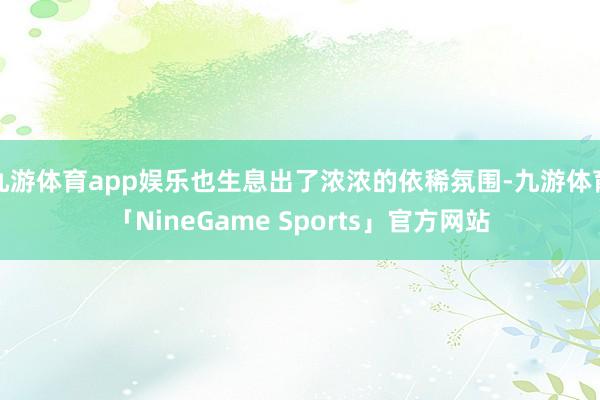 九游体育app娱乐也生息出了浓浓的依稀氛围-九游体育「NineGame Sports」官方网站