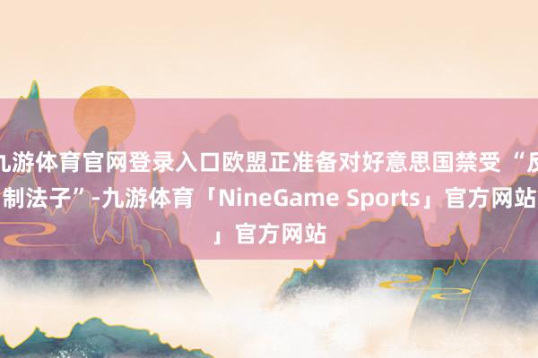 九游体育官网登录入口欧盟正准备对好意思国禁受 “反制法子”-九游体育「NineGame Sports」官方网站