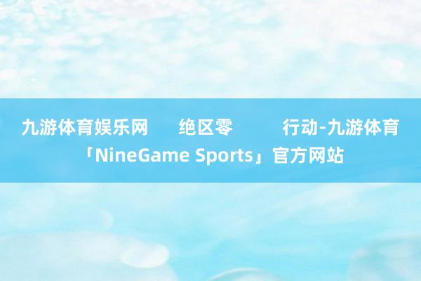 九游体育娱乐网      绝区零          行动-九游体育「NineGame Sports」官方网站