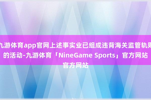 九游体育app官网上述事实业已组成违背海关监管轨则的活动-九游体育「NineGame Sports」官方网站