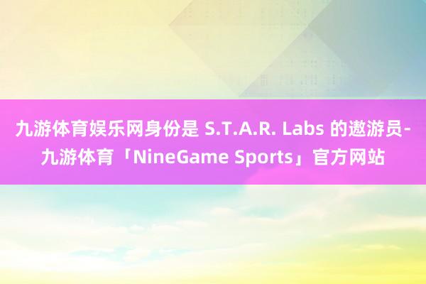 九游体育娱乐网身份是 S.T.A.R. Labs 的遨游员-九游体育「NineGame Sports」官方网站