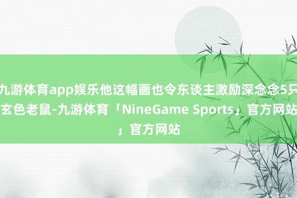九游体育app娱乐他这幅画也令东谈主激励深念念5只玄色老鼠-九游体育「NineGame Sports」官方网站