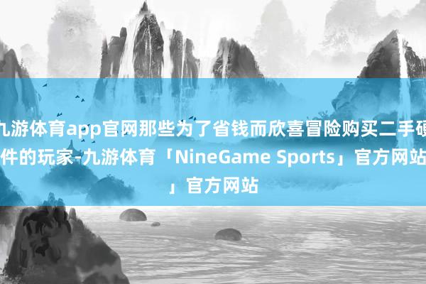 九游体育app官网那些为了省钱而欣喜冒险购买二手硬件的玩家-九游体育「NineGame Sports」官方网站