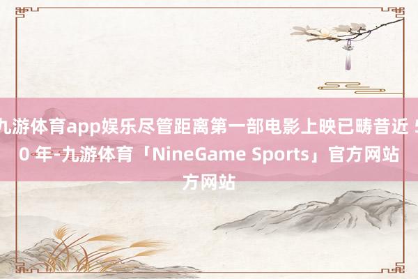 九游体育app娱乐尽管距离第一部电影上映已畴昔近 50 年-九游体育「NineGame Sports」官方网站