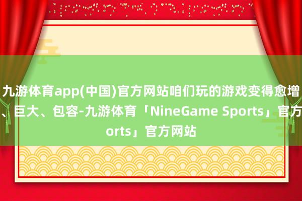 九游体育app(中国)官方网站咱们玩的游戏变得愈增加元、巨大、包容-九游体育「NineGame Sports」官方网站
