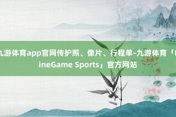 九游体育app官网传护照、像片、行程单-九游体育「NineGame Sports」官方网站
