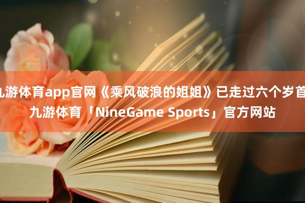 九游体育app官网《乘风破浪的姐姐》已走过六个岁首-九游体育「NineGame Sports」官方网站