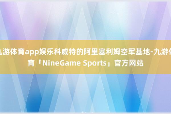 九游体育app娱乐科威特的阿里塞利姆空军基地-九游体育「NineGame Sports」官方网站