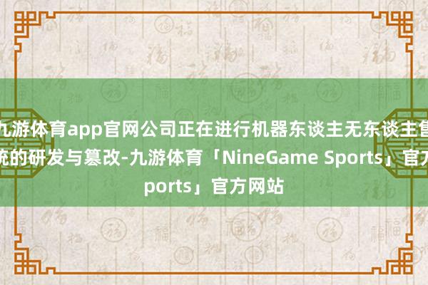 九游体育app官网公司正在进行机器东谈主无东谈主售货系统的研发与篡改-九游体育「NineGame Sports」官方网站