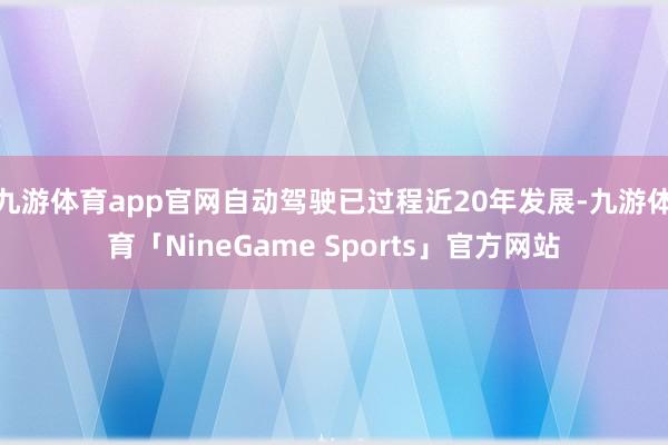 九游体育app官网自动驾驶已过程近20年发展-九游体育「NineGame Sports」官方网站