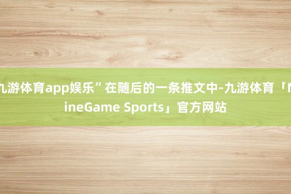 九游体育app娱乐”在随后的一条推文中-九游体育「NineGame Sports」官方网站