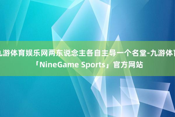 九游体育娱乐网两东说念主各自主导一个名堂-九游体育「NineGame Sports」官方网站