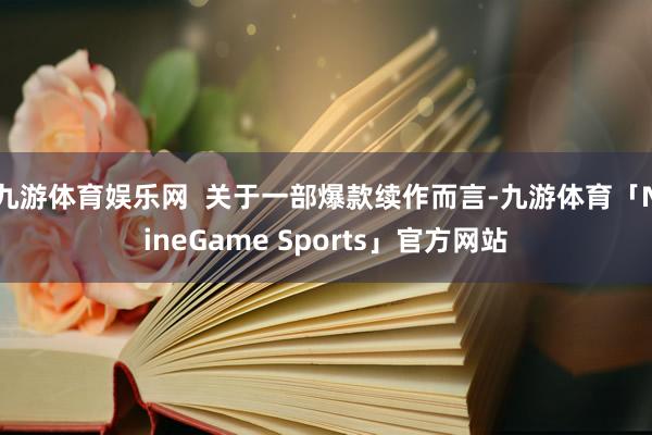 九游体育娱乐网  关于一部爆款续作而言-九游体育「NineGame Sports」官方网站