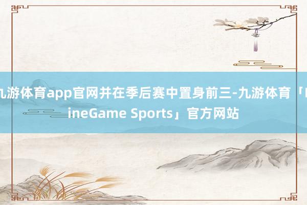 九游体育app官网并在季后赛中置身前三-九游体育「NineGame Sports」官方网站