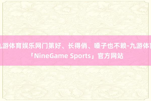 九游体育娱乐网门第好、长得俏、嗓子也不赖-九游体育「NineGame Sports」官方网站