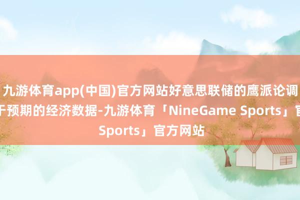 九游体育app(中国)官方网站好意思联储的鹰派论调结合强于预期的经济数据-九游体育「NineGame Sports」官方网站