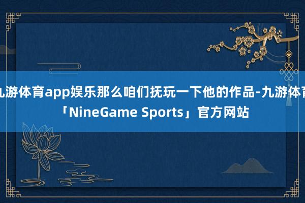九游体育app娱乐那么咱们抚玩一下他的作品-九游体育「NineGame Sports」官方网站