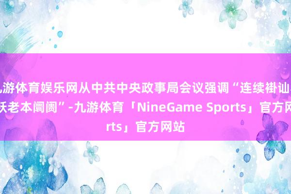 九游体育娱乐网从中共中央政事局会议强调“连续褂讪和活跃老本阛阓”-九游体育「NineGame Sports」官方网站