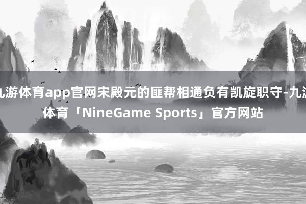 九游体育app官网宋殿元的匪帮相通负有凯旋职守-九游体育「NineGame Sports」官方网站