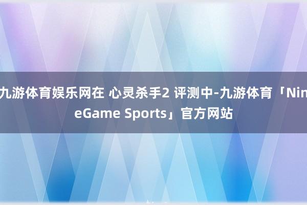 九游体育娱乐网在 心灵杀手2 评测中-九游体育「NineGame Sports」官方网站