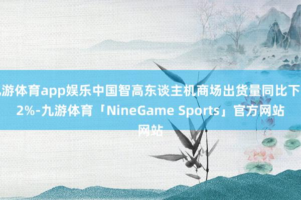 九游体育app娱乐中国智高东谈主机商场出货量同比下落2%-九游体育「NineGame Sports」官方网站