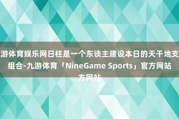 九游体育娱乐网日柱是一个东谈主建设本日的天干地支的组合-九游体育「NineGame Sports」官方网站
