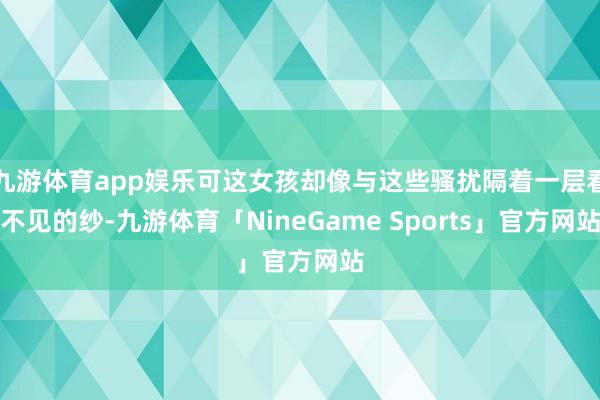 九游体育app娱乐可这女孩却像与这些骚扰隔着一层看不见的纱-九游体育「NineGame Sports」官方网站