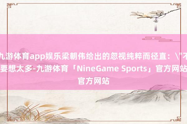 九游体育app娱乐梁朝伟给出的忽视纯粹而径直：